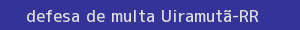 defesa/recurso de multa uiramutã