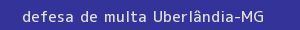 defesa/recurso de multa uberlândia