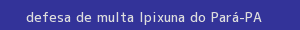 defesa/recurso de multa ipixuna do pará