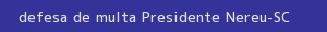 defesa/recurso de multa presidente nereu